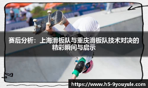 赛后分析：上海滑板队与重庆滑板队技术对决的精彩瞬间与启示